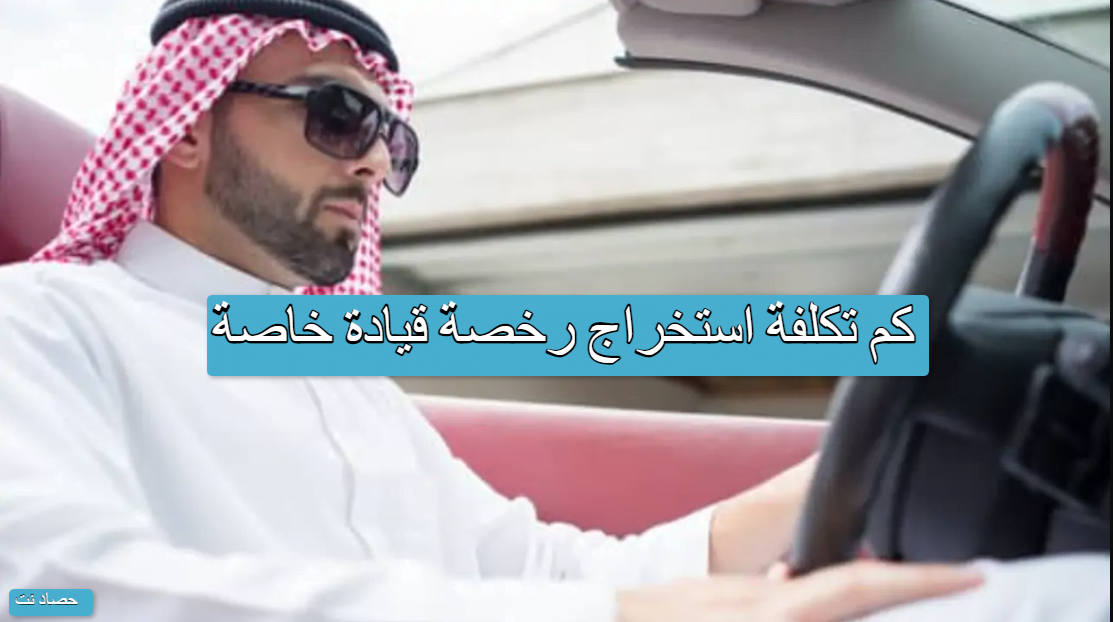 كم تكلفة استخراج رخصة قيادة خاصة