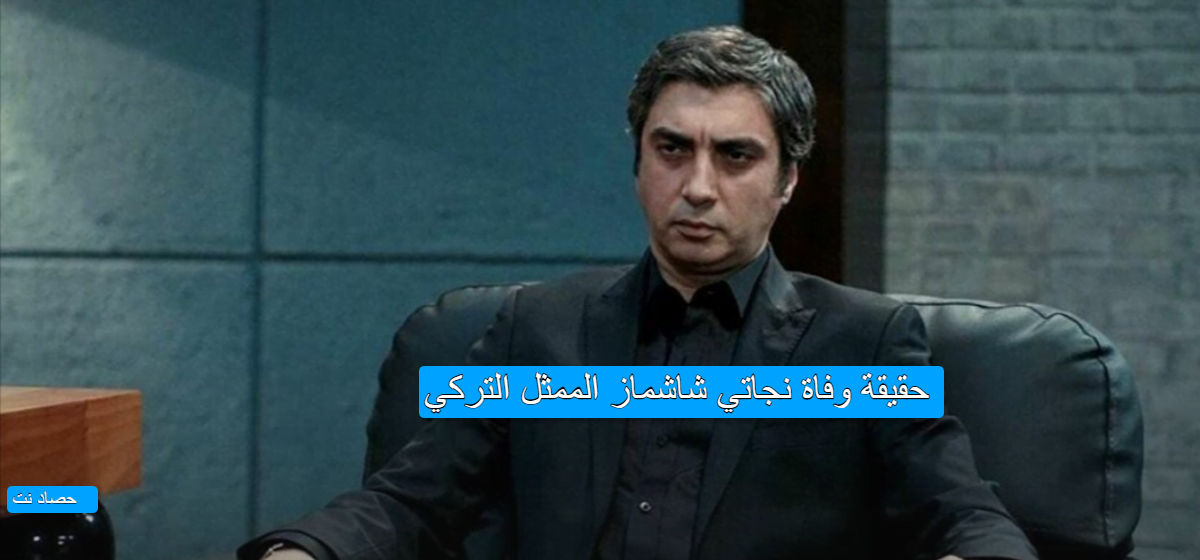 حقيقة وفاة نجاتي شاشماز الممثل التركي