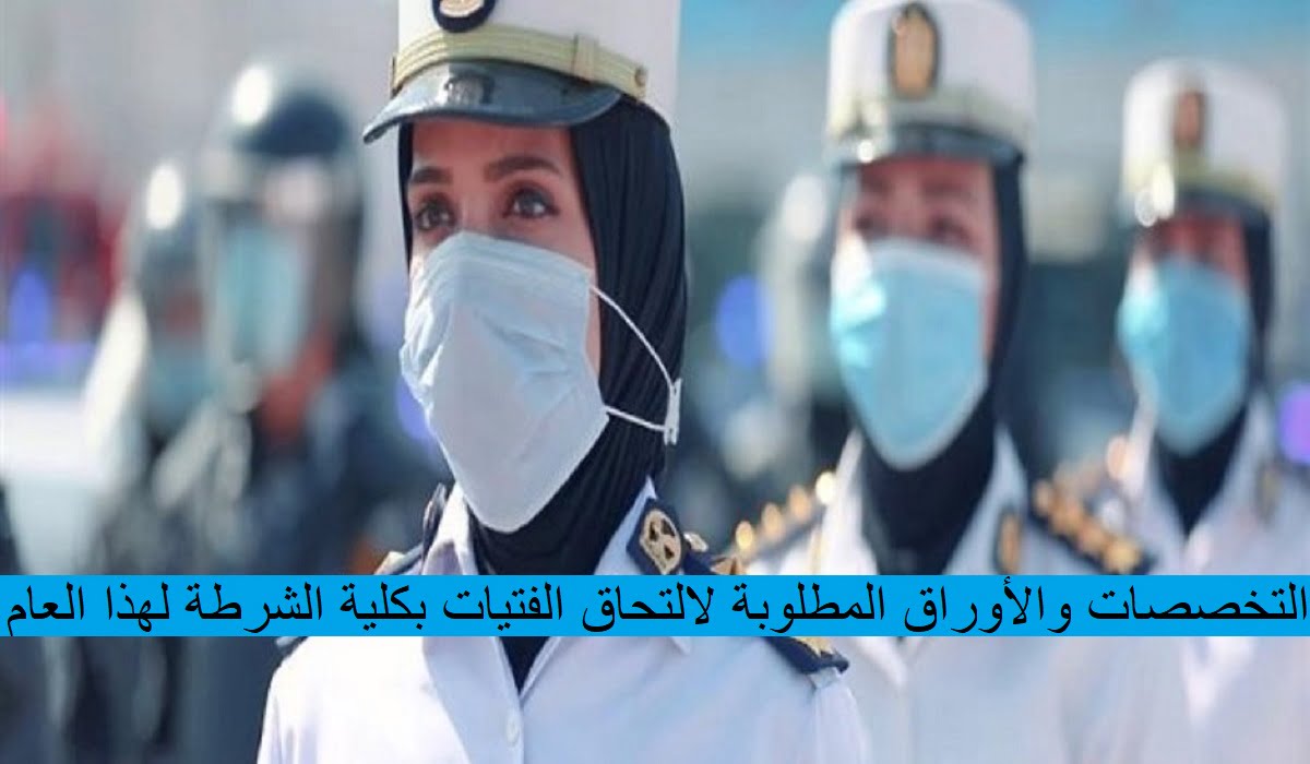 التخصصات والأوراق المطلوبة لالتحاق الفتيات بكلية الشرطة لهذا العام