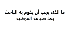 ما الذي يجب أن يقوم به الباحث بعد صياغة الفرضية؟
