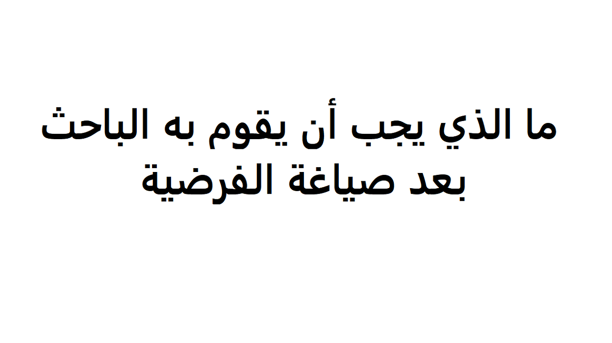 ما الذي يجب أن يقوم به الباحث بعد صياغة الفرضية؟